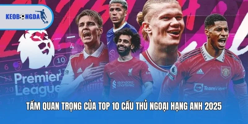 Tầm quan trọng của top 10 cầu thủ ngoại hạng Anh 2025