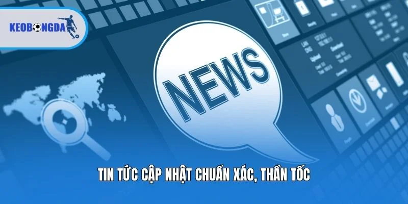 Tin tức cập nhật chuẩn xác, thần tốc