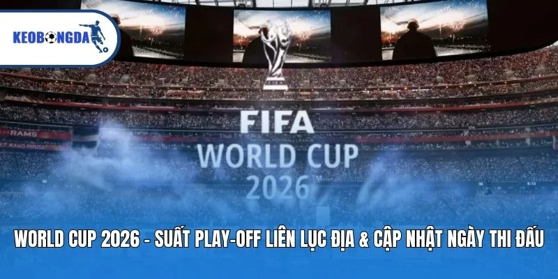 World Cup 2026 – suất play-off liên liên lục địa & cập nhật ngày thi đấu